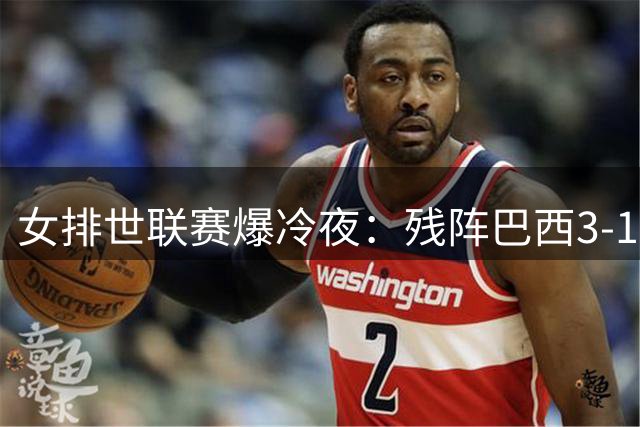 女排世联赛爆冷夜：残阵巴西3-1逆转日本 拦网狂砍15分制胜