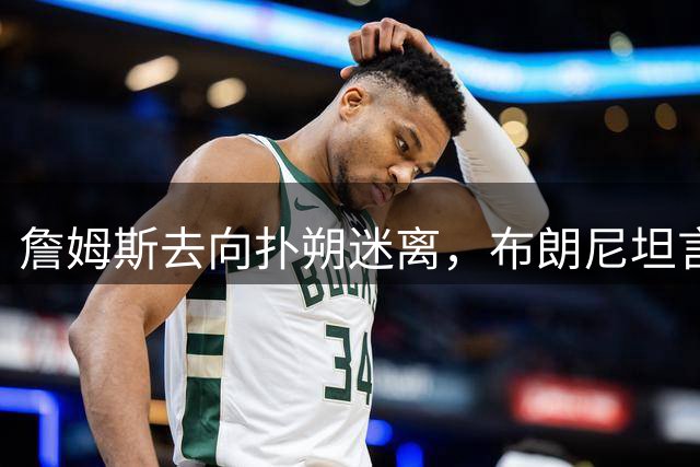 詹姆斯去向扑朔迷离，布朗尼坦言不知父亲下家
