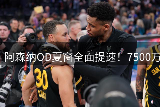 阿森纳OD夏窗全面提速！7500万镑瞄准吉马良斯，孔萨转会陷2500万镑估值分歧